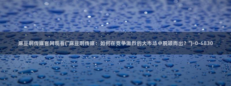麻豆成人传媒官网：麻豆啊传媒官网观看(\