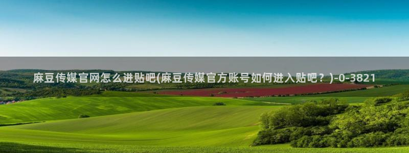 麻豆短传媒app官网：麻豆传媒官网怎么进贴吧(麻豆传媒官方账号如何进入贴吧？)