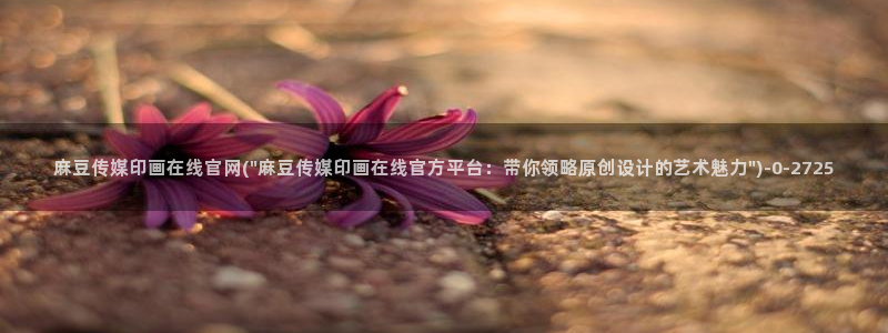 麻豆传媒md官网：麻豆传媒印画在线官网(\