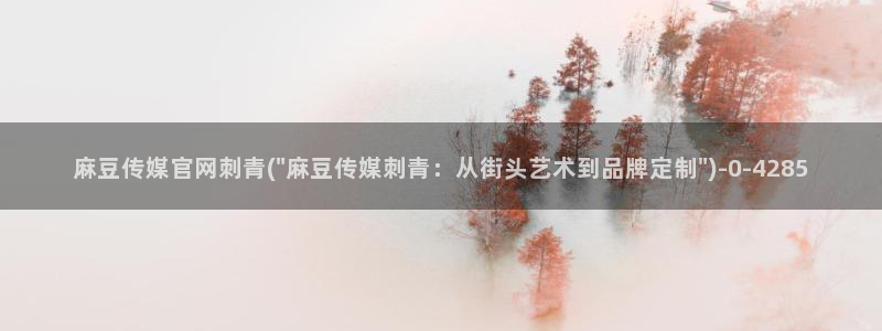 麻豆印画传媒官网：麻豆传媒官网刺青(\