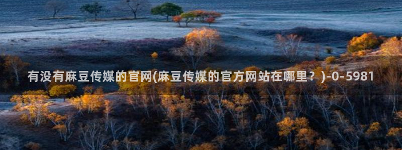 麻豆传媒在线直播官网：有没有麻豆传媒的官网(麻豆传媒的官方网站在哪里？)