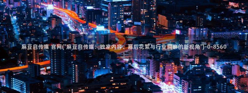 麻豆影视传媒官网入：麻豆自传媒 官网(\