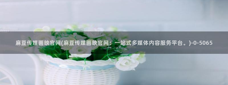 mdpud麻豆传媒官网首页：麻豆传媒画映官网(麻豆传媒画映官网：一站式多媒体内容服务平台。)