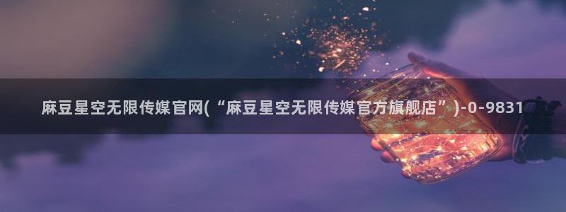 mdapp麻豆传媒官网app：麻豆星空无限传媒官网(“麻豆星空无限传媒官方旗舰店”)