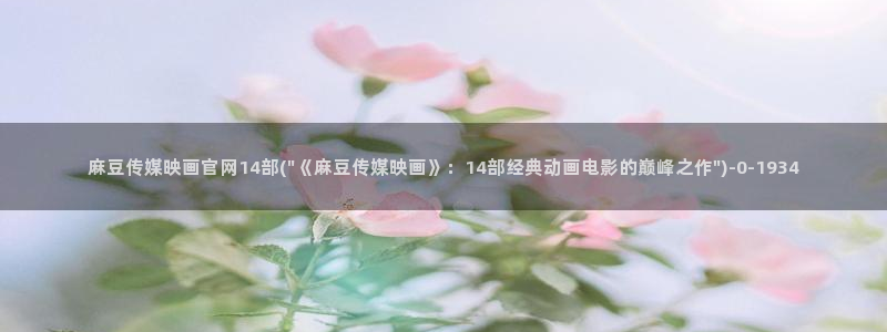 麻豆传媒91官网：麻豆传媒映画官网14部(\