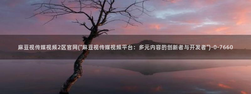 md麻豆传媒官网：麻豆视传媒视频2区官网(\