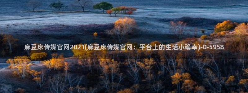 麻豆精品传媒官网：麻豆床传媒官网2021(麻豆床传媒官网：平台上的生活小确幸)
