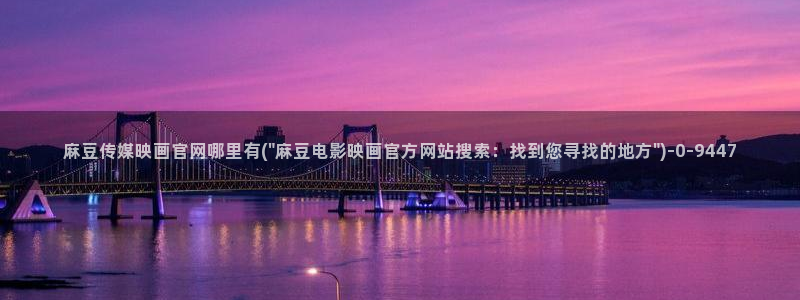 麻豆传媒官网入口：麻豆传媒映画官网哪里有(\